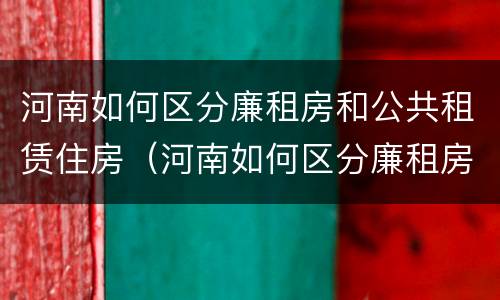 河南如何区分廉租房和公共租赁住房（河南如何区分廉租房和公共租赁住房呢）