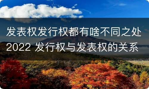 发表权发行权都有啥不同之处2022 发行权与发表权的关系