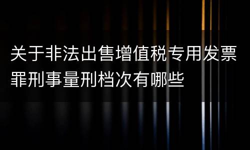 关于非法出售增值税专用发票罪刑事量刑档次有哪些