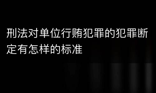 刑法对单位行贿犯罪的犯罪断定有怎样的标准