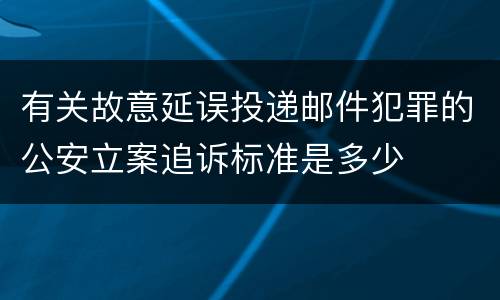 有关故意延误投递邮件犯罪的公安立案追诉标准是多少