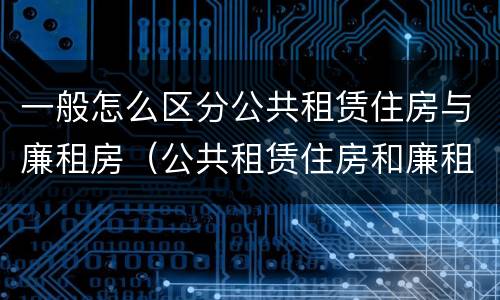 一般怎么区分公共租赁住房与廉租房（公共租赁住房和廉租房的区别）