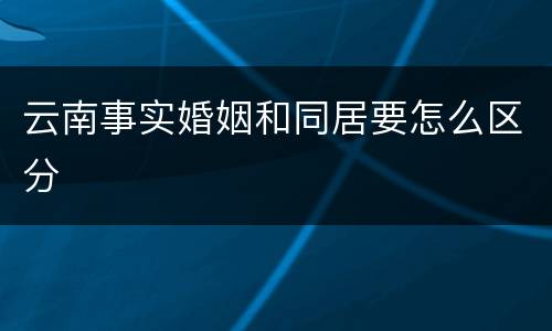 云南事实婚姻和同居要怎么区分