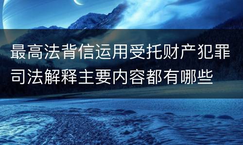 最高法背信运用受托财产犯罪司法解释主要内容都有哪些