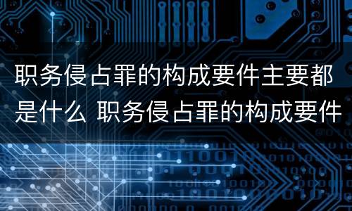 职务侵占罪的构成要件主要都是什么 职务侵占罪的构成要件主要都是什么意思