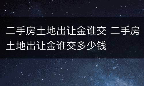 二手房土地出让金谁交 二手房土地出让金谁交多少钱