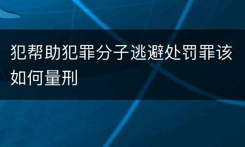 犯帮助犯罪分子逃避处罚罪该如何量刑