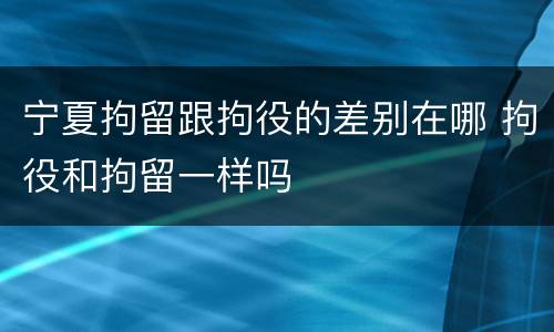 宁夏拘留跟拘役的差别在哪 拘役和拘留一样吗