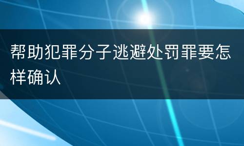 帮助犯罪分子逃避处罚罪要怎样确认