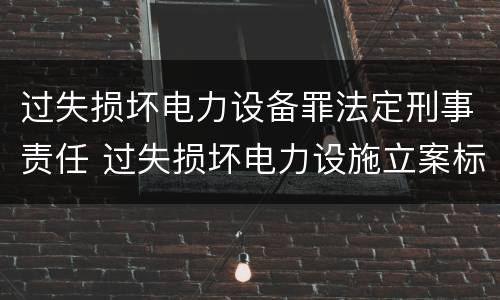 过失损坏电力设备罪法定刑事责任 过失损坏电力设施立案标准