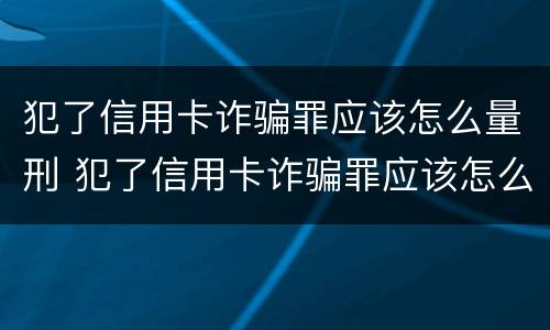 犯了信用卡诈骗罪应该怎么量刑 犯了信用卡诈骗罪应该怎么量刑呢