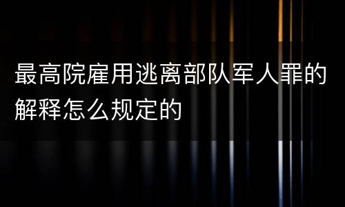 最高院雇用逃离部队军人罪的解释怎么规定的