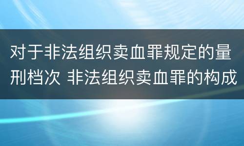 对于非法组织卖血罪规定的量刑档次 非法组织卖血罪的构成要件