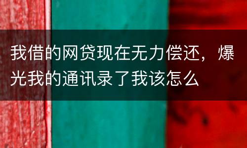 我借的网贷现在无力偿还，爆光我的通讯录了我该怎么