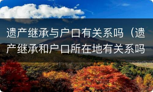 遗产继承与户口有关系吗（遗产继承和户口所在地有关系吗?）