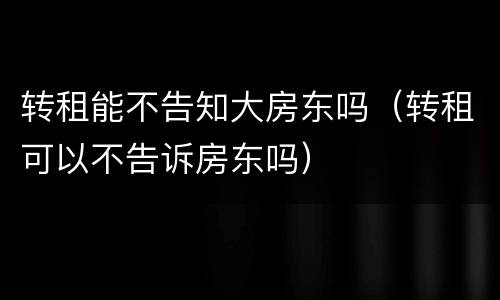 转租能不告知大房东吗（转租可以不告诉房东吗）