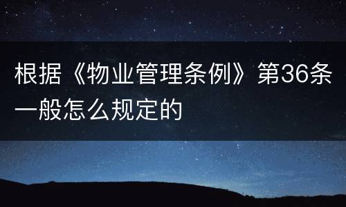 根据《物业管理条例》第36条一般怎么规定的