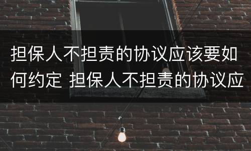 担保人不担责的协议应该要如何约定 担保人不担责的协议应该要如何约定呢