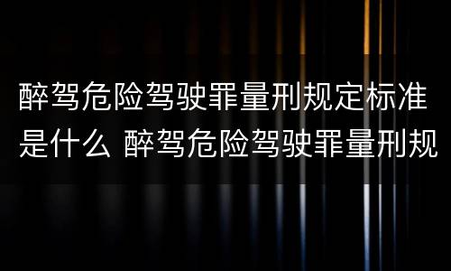 醉驾危险驾驶罪量刑规定标准是什么 醉驾危险驾驶罪量刑规定标准是什么意思