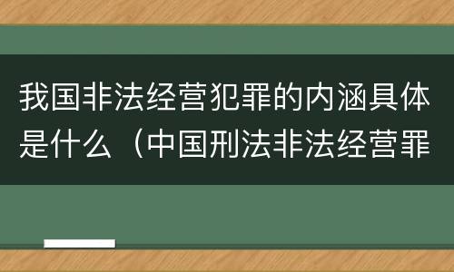 我国非法经营犯罪的内涵具体是什么（中国刑法非法经营罪）