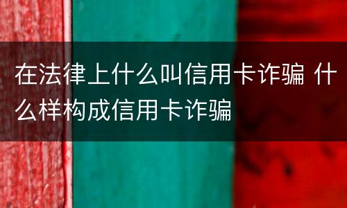 在法律上什么叫信用卡诈骗 什么样构成信用卡诈骗