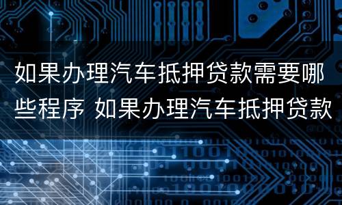 如果办理汽车抵押贷款需要哪些程序 如果办理汽车抵押贷款需要哪些程序呢