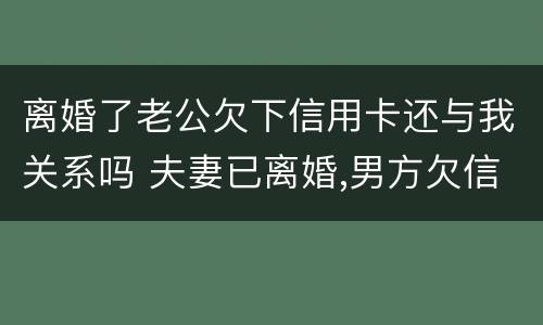 离婚了老公欠下信用卡还与我关系吗 夫妻已离婚,男方欠信用卡的钱,和女方有牵连吗?