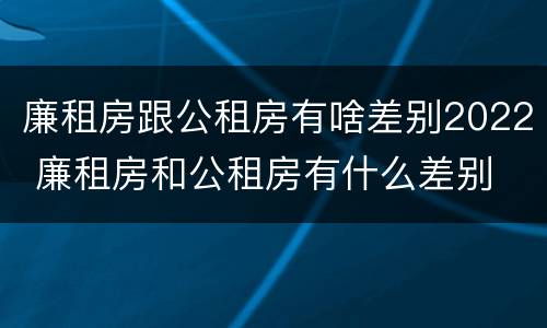 廉租房跟公租房有啥差别2022 廉租房和公租房有什么差别