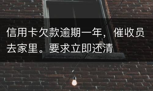 信用卡欠款逾期一年，催收员去家里。要求立即还清