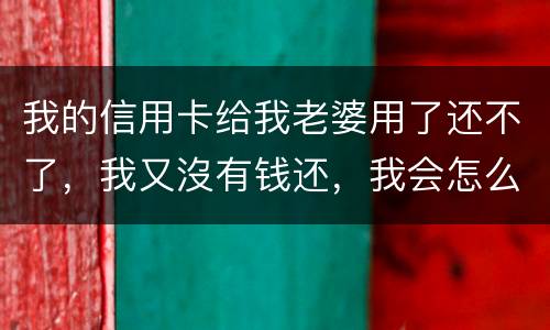 我的信用卡给我老婆用了还不了，我又沒有钱还，我会怎么样呢