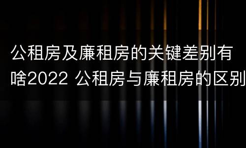 公租房及廉租房的关键差别有啥2022 公租房与廉租房的区别都在此,别再搞错了!