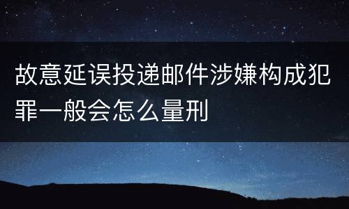 故意延误投递邮件涉嫌构成犯罪一般会怎么量刑