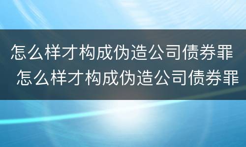 怎么样才构成伪造公司债券罪 怎么样才构成伪造公司债券罪行