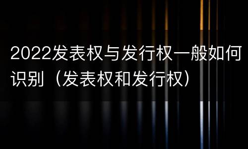 2022发表权与发行权一般如何识别（发表权和发行权）