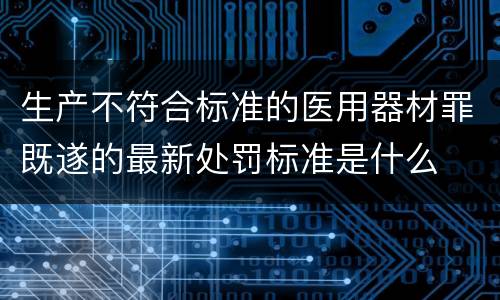 生产不符合标准的医用器材罪既遂的最新处罚标准是什么