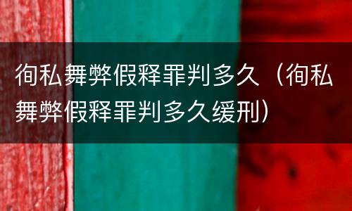 徇私舞弊假释罪判多久（徇私舞弊假释罪判多久缓刑）