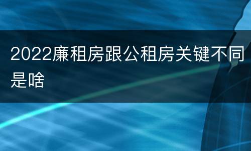 2022廉租房跟公租房关键不同是啥