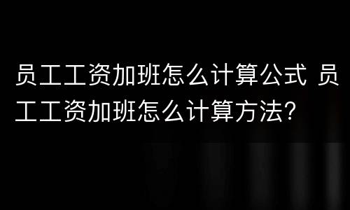 员工工资加班怎么计算公式 员工工资加班怎么计算方法?