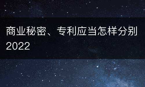 商业秘密、专利应当怎样分别2022