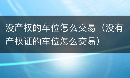 没产权的车位怎么交易（没有产权证的车位怎么交易）