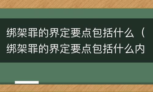 绑架罪的界定要点包括什么（绑架罪的界定要点包括什么内容）