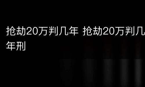 抢劫20万判几年 抢劫20万判几年刑