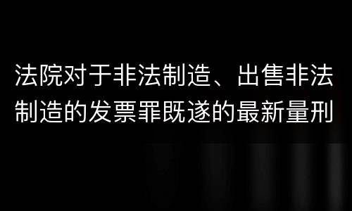 法院对于非法制造、出售非法制造的发票罪既遂的最新量刑标准