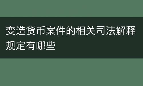 变造货币案件的相关司法解释规定有哪些