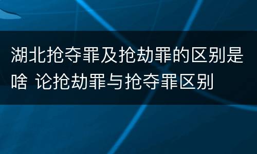 湖北抢夺罪及抢劫罪的区别是啥 论抢劫罪与抢夺罪区别