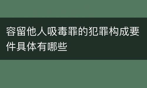 容留他人吸毒罪的犯罪构成要件具体有哪些