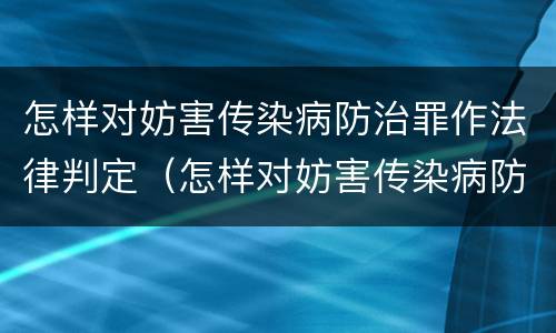 怎样对妨害传染病防治罪作法律判定（怎样对妨害传染病防治罪作法律判定）