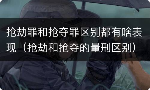 抢劫罪和抢夺罪区别都有啥表现（抢劫和抢夺的量刑区别）