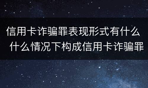 信用卡诈骗罪表现形式有什么 什么情况下构成信用卡诈骗罪