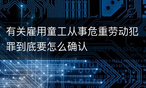 有关雇用童工从事危重劳动犯罪到底要怎么确认